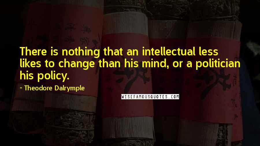 Theodore Dalrymple Quotes: There is nothing that an intellectual less likes to change than his mind, or a politician his policy.