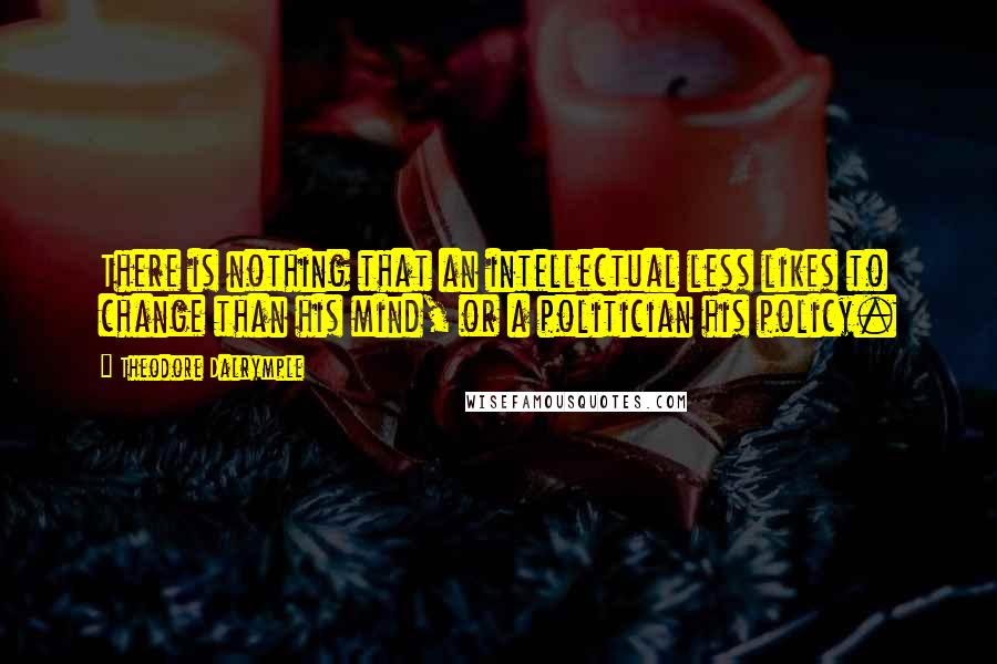 Theodore Dalrymple Quotes: There is nothing that an intellectual less likes to change than his mind, or a politician his policy.