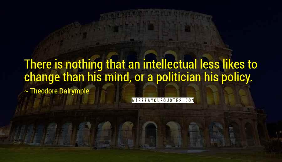 Theodore Dalrymple Quotes: There is nothing that an intellectual less likes to change than his mind, or a politician his policy.