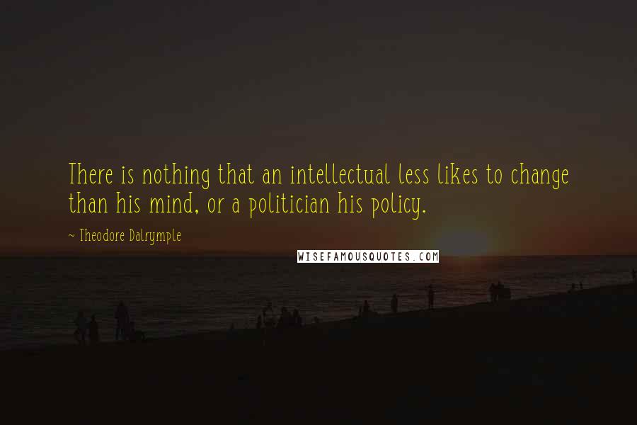 Theodore Dalrymple Quotes: There is nothing that an intellectual less likes to change than his mind, or a politician his policy.