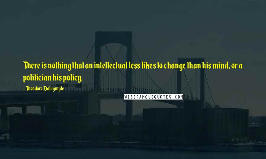 Theodore Dalrymple Quotes: There is nothing that an intellectual less likes to change than his mind, or a politician his policy.