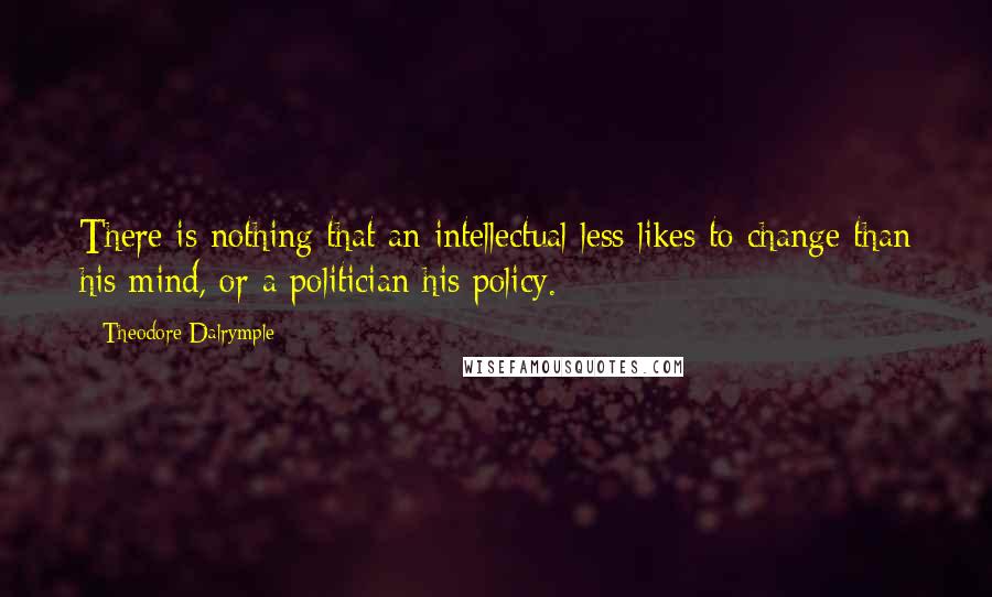 Theodore Dalrymple Quotes: There is nothing that an intellectual less likes to change than his mind, or a politician his policy.