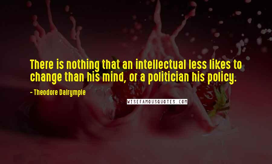 Theodore Dalrymple Quotes: There is nothing that an intellectual less likes to change than his mind, or a politician his policy.