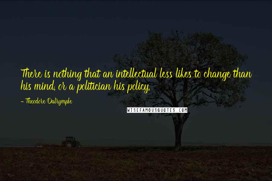 Theodore Dalrymple Quotes: There is nothing that an intellectual less likes to change than his mind, or a politician his policy.