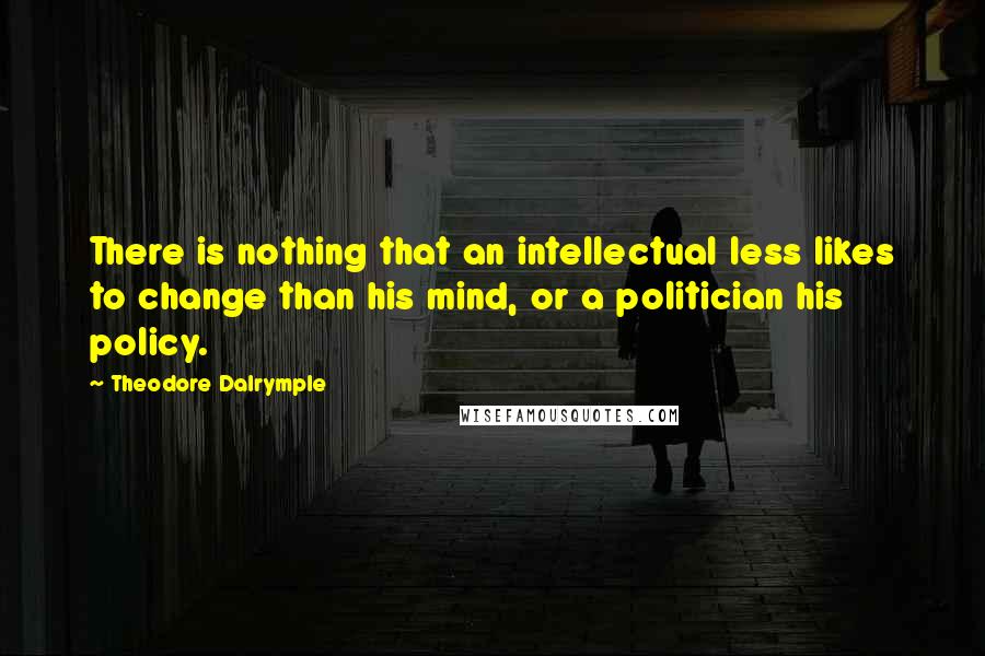 Theodore Dalrymple Quotes: There is nothing that an intellectual less likes to change than his mind, or a politician his policy.