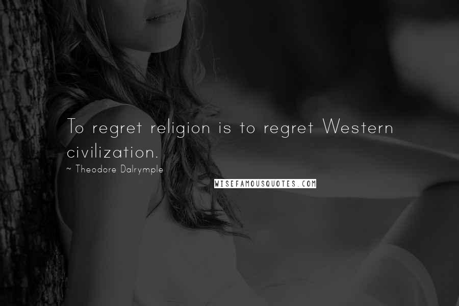 Theodore Dalrymple Quotes: To regret religion is to regret Western civilization.