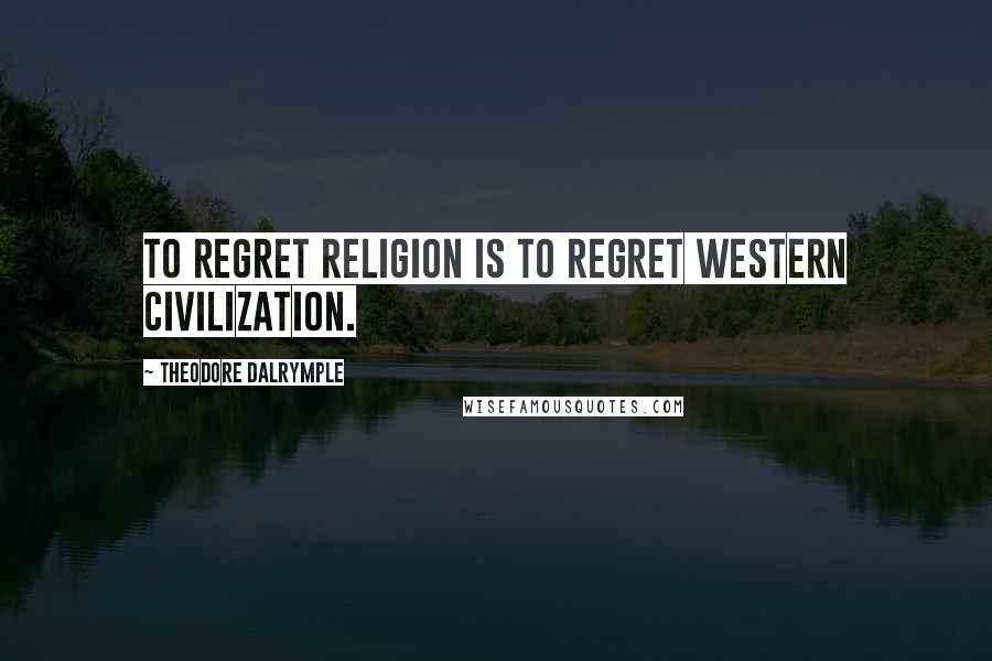 Theodore Dalrymple Quotes: To regret religion is to regret Western civilization.