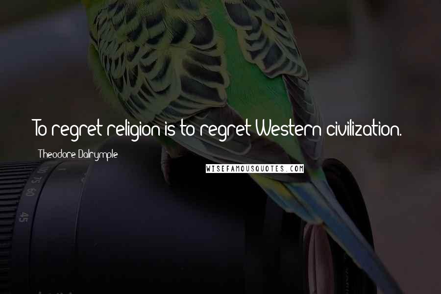 Theodore Dalrymple Quotes: To regret religion is to regret Western civilization.