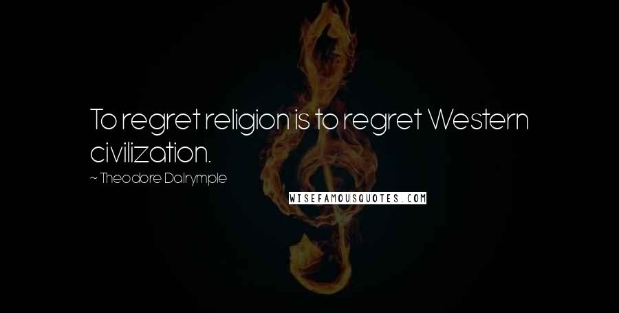 Theodore Dalrymple Quotes: To regret religion is to regret Western civilization.