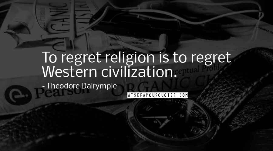 Theodore Dalrymple Quotes: To regret religion is to regret Western civilization.