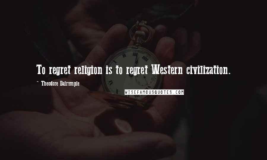 Theodore Dalrymple Quotes: To regret religion is to regret Western civilization.