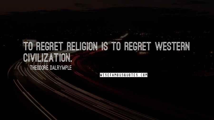 Theodore Dalrymple Quotes: To regret religion is to regret Western civilization.
