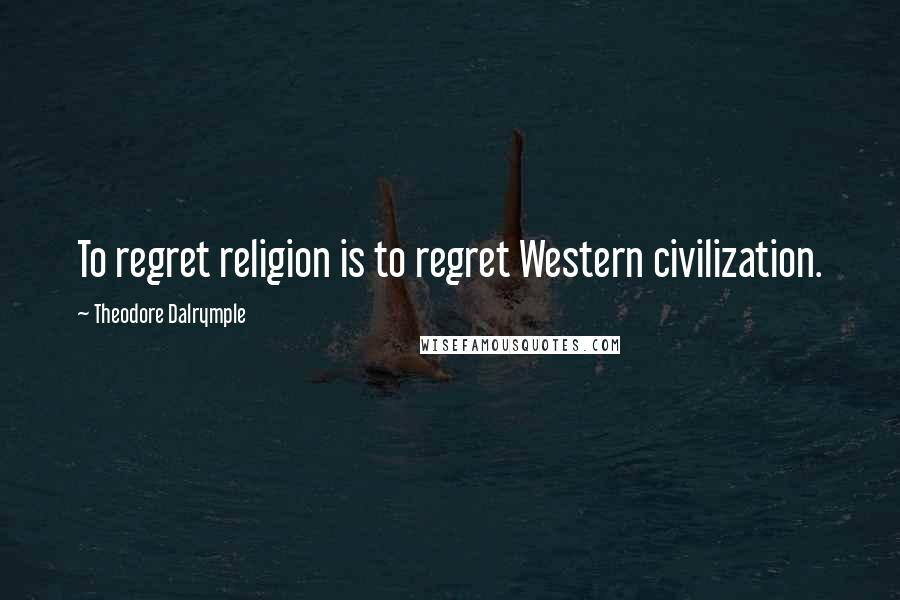 Theodore Dalrymple Quotes: To regret religion is to regret Western civilization.
