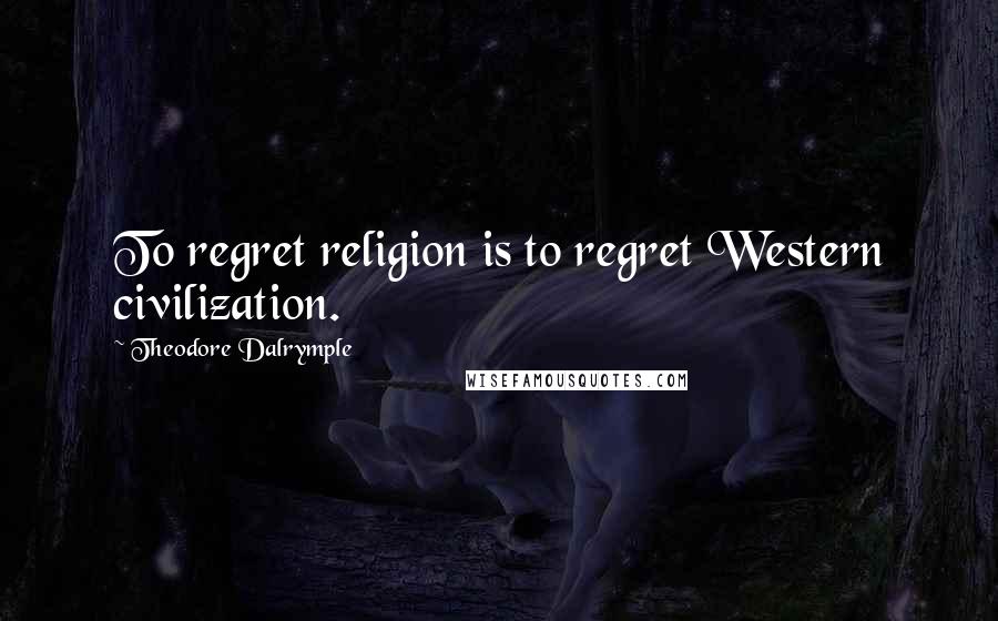 Theodore Dalrymple Quotes: To regret religion is to regret Western civilization.