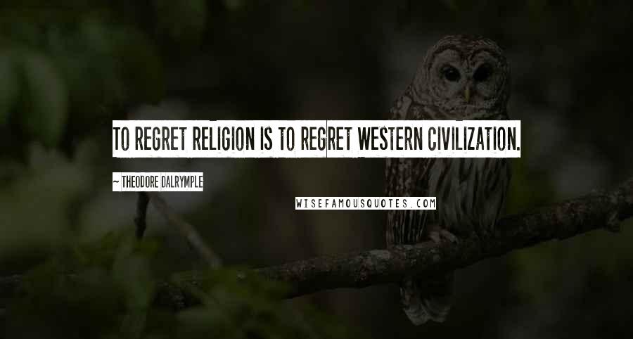 Theodore Dalrymple Quotes: To regret religion is to regret Western civilization.