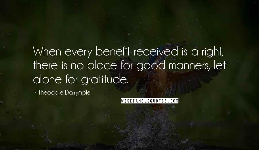 Theodore Dalrymple Quotes: When every benefit received is a right, there is no place for good manners, let alone for gratitude.