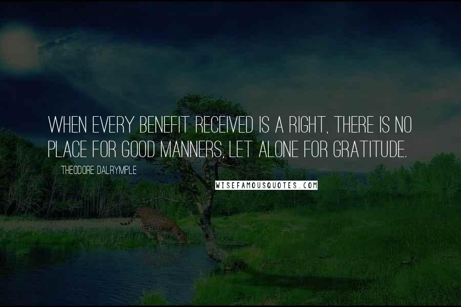 Theodore Dalrymple Quotes: When every benefit received is a right, there is no place for good manners, let alone for gratitude.