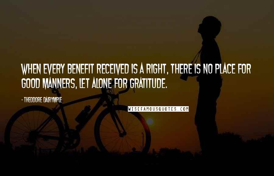 Theodore Dalrymple Quotes: When every benefit received is a right, there is no place for good manners, let alone for gratitude.