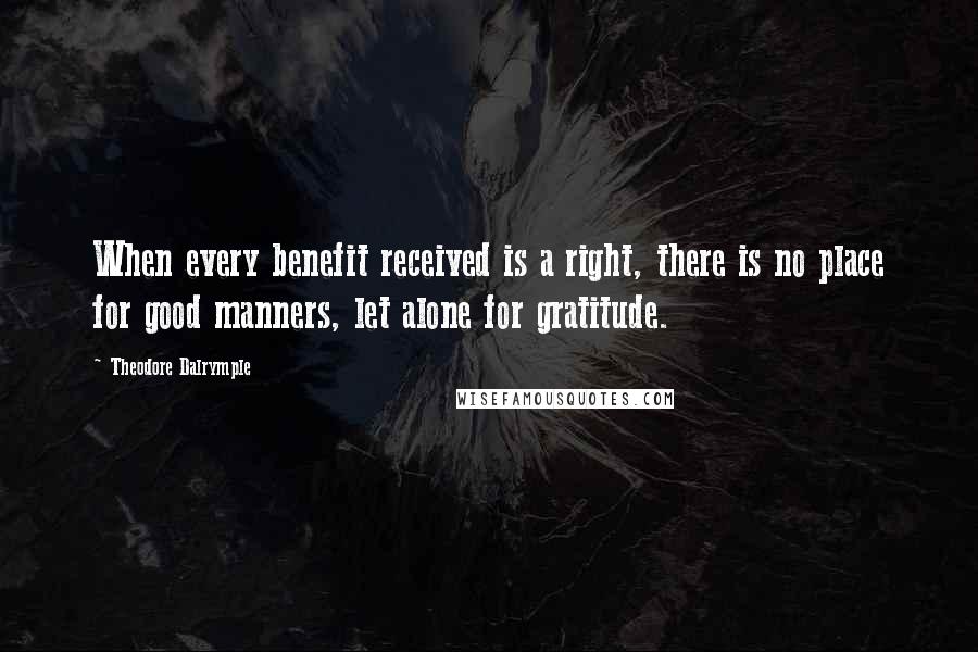 Theodore Dalrymple Quotes: When every benefit received is a right, there is no place for good manners, let alone for gratitude.