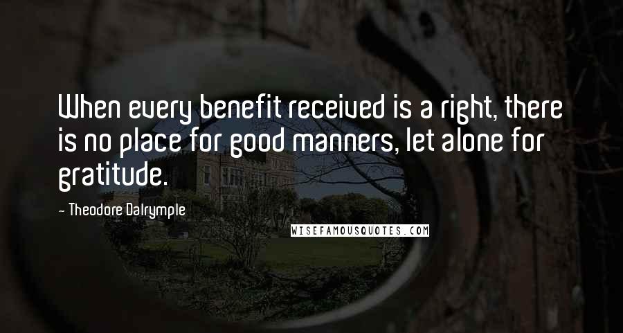 Theodore Dalrymple Quotes: When every benefit received is a right, there is no place for good manners, let alone for gratitude.