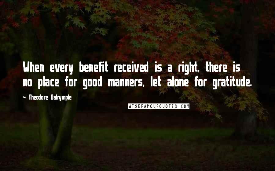 Theodore Dalrymple Quotes: When every benefit received is a right, there is no place for good manners, let alone for gratitude.