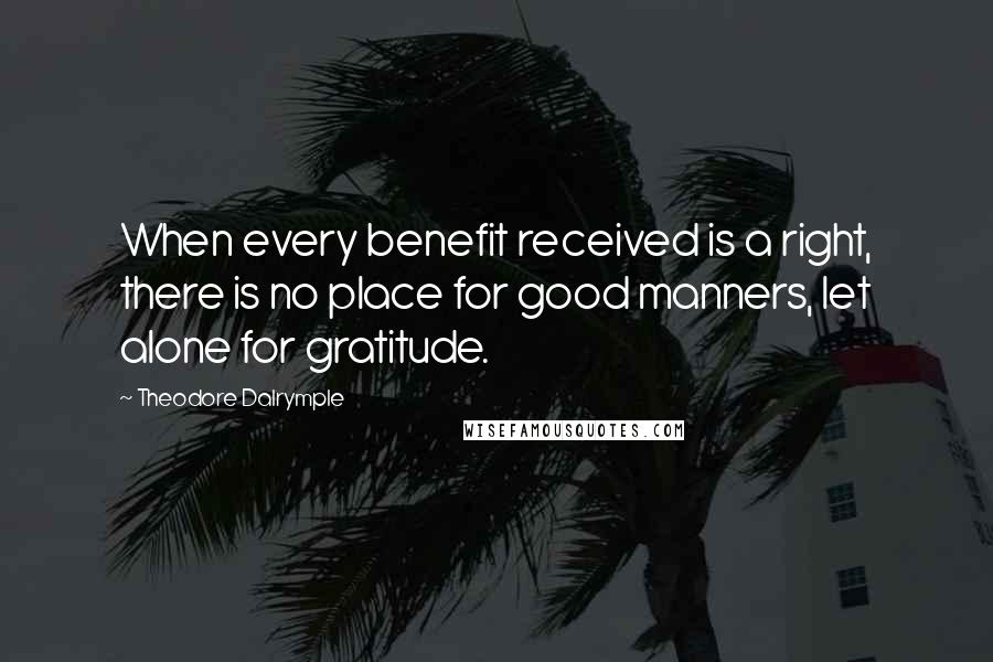 Theodore Dalrymple Quotes: When every benefit received is a right, there is no place for good manners, let alone for gratitude.