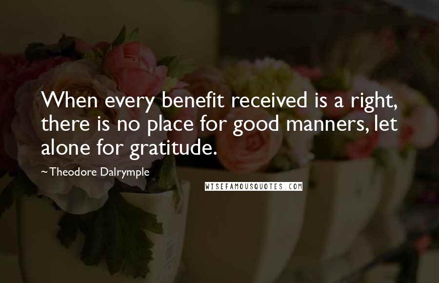 Theodore Dalrymple Quotes: When every benefit received is a right, there is no place for good manners, let alone for gratitude.