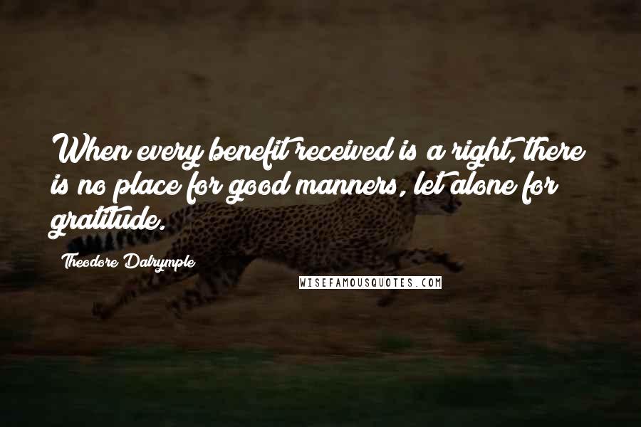 Theodore Dalrymple Quotes: When every benefit received is a right, there is no place for good manners, let alone for gratitude.