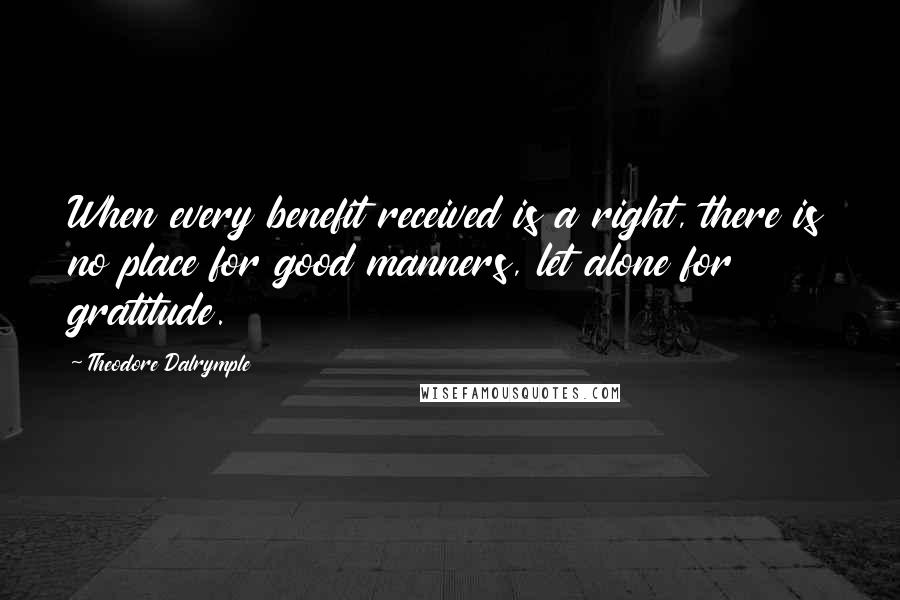 Theodore Dalrymple Quotes: When every benefit received is a right, there is no place for good manners, let alone for gratitude.