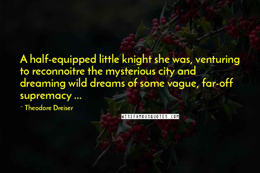 Theodore Dreiser Quotes: A half-equipped little knight she was, venturing to reconnoitre the mysterious city and dreaming wild dreams of some vague, far-off supremacy ...