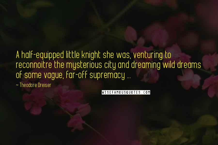 Theodore Dreiser Quotes: A half-equipped little knight she was, venturing to reconnoitre the mysterious city and dreaming wild dreams of some vague, far-off supremacy ...