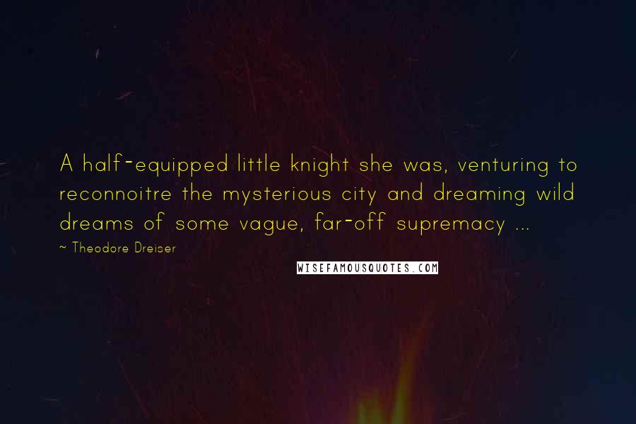 Theodore Dreiser Quotes: A half-equipped little knight she was, venturing to reconnoitre the mysterious city and dreaming wild dreams of some vague, far-off supremacy ...