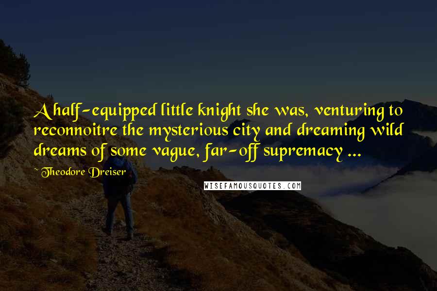 Theodore Dreiser Quotes: A half-equipped little knight she was, venturing to reconnoitre the mysterious city and dreaming wild dreams of some vague, far-off supremacy ...