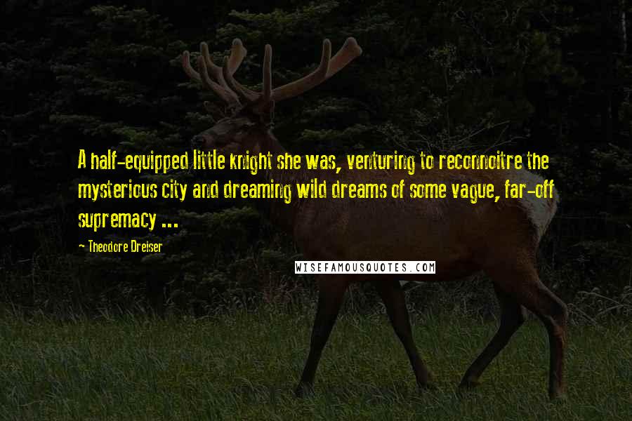 Theodore Dreiser Quotes: A half-equipped little knight she was, venturing to reconnoitre the mysterious city and dreaming wild dreams of some vague, far-off supremacy ...