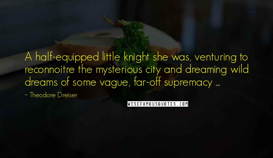 Theodore Dreiser Quotes: A half-equipped little knight she was, venturing to reconnoitre the mysterious city and dreaming wild dreams of some vague, far-off supremacy ...