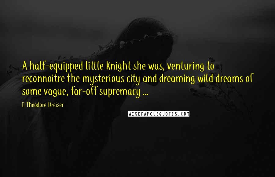 Theodore Dreiser Quotes: A half-equipped little knight she was, venturing to reconnoitre the mysterious city and dreaming wild dreams of some vague, far-off supremacy ...