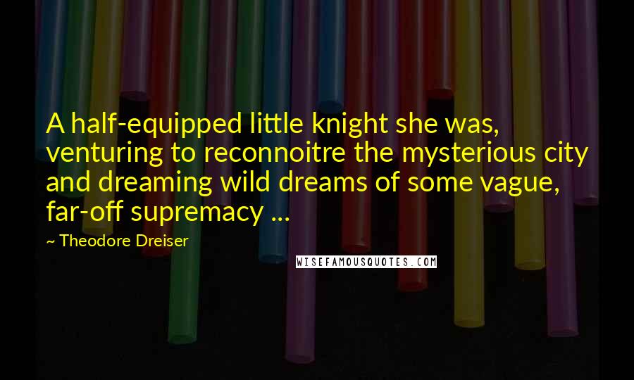 Theodore Dreiser Quotes: A half-equipped little knight she was, venturing to reconnoitre the mysterious city and dreaming wild dreams of some vague, far-off supremacy ...