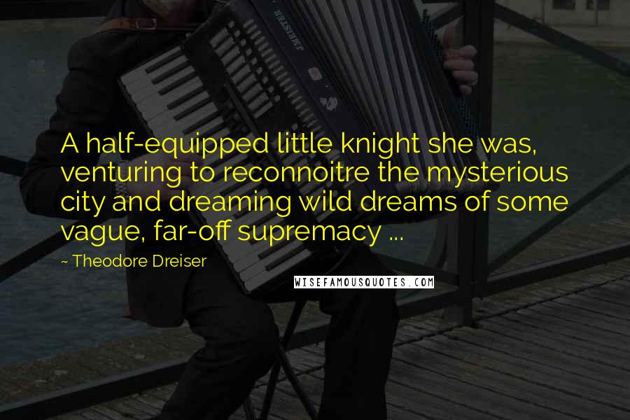 Theodore Dreiser Quotes: A half-equipped little knight she was, venturing to reconnoitre the mysterious city and dreaming wild dreams of some vague, far-off supremacy ...
