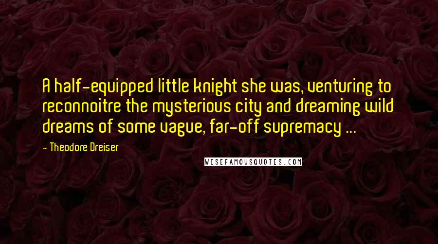 Theodore Dreiser Quotes: A half-equipped little knight she was, venturing to reconnoitre the mysterious city and dreaming wild dreams of some vague, far-off supremacy ...