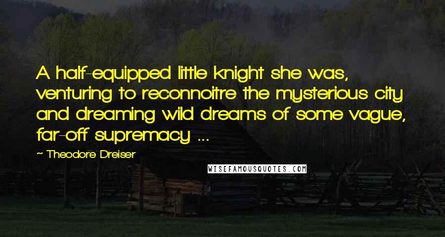 Theodore Dreiser Quotes: A half-equipped little knight she was, venturing to reconnoitre the mysterious city and dreaming wild dreams of some vague, far-off supremacy ...