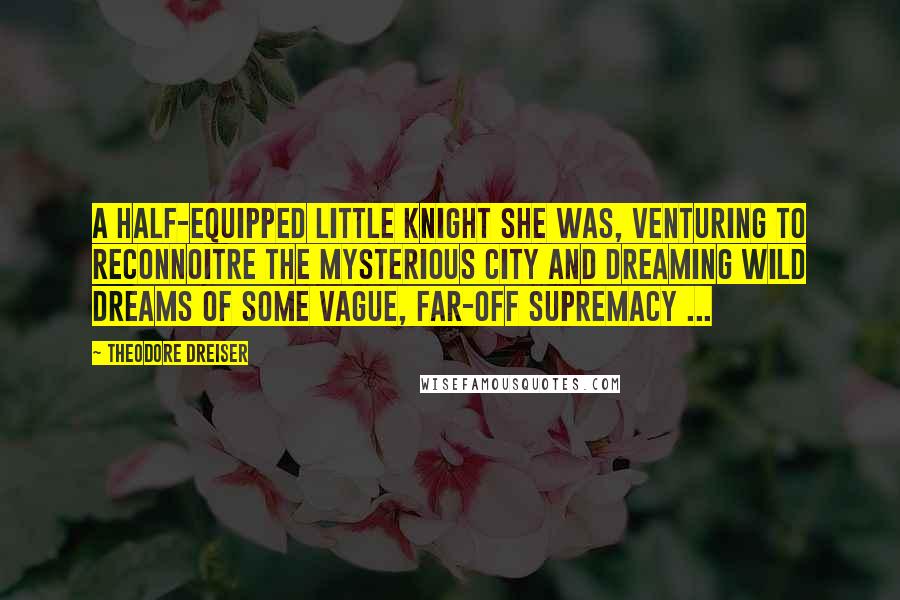 Theodore Dreiser Quotes: A half-equipped little knight she was, venturing to reconnoitre the mysterious city and dreaming wild dreams of some vague, far-off supremacy ...