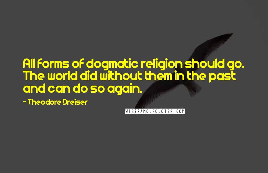 Theodore Dreiser Quotes: All forms of dogmatic religion should go. The world did without them in the past and can do so again.