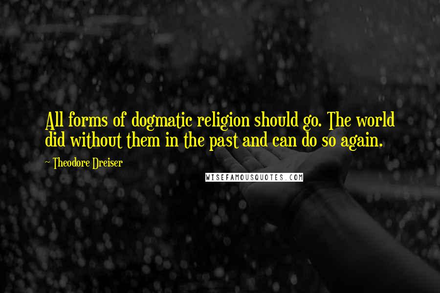 Theodore Dreiser Quotes: All forms of dogmatic religion should go. The world did without them in the past and can do so again.