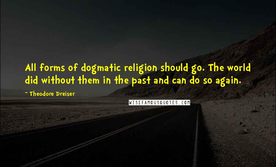 Theodore Dreiser Quotes: All forms of dogmatic religion should go. The world did without them in the past and can do so again.