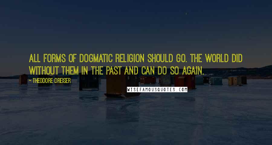 Theodore Dreiser Quotes: All forms of dogmatic religion should go. The world did without them in the past and can do so again.