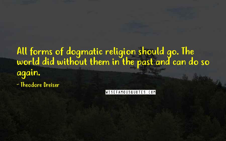 Theodore Dreiser Quotes: All forms of dogmatic religion should go. The world did without them in the past and can do so again.