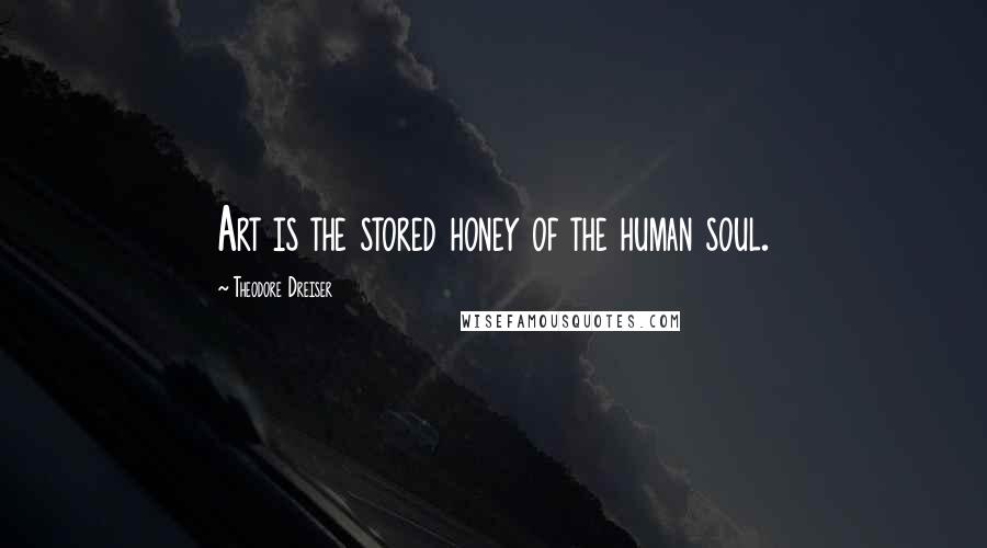 Theodore Dreiser Quotes: Art is the stored honey of the human soul.