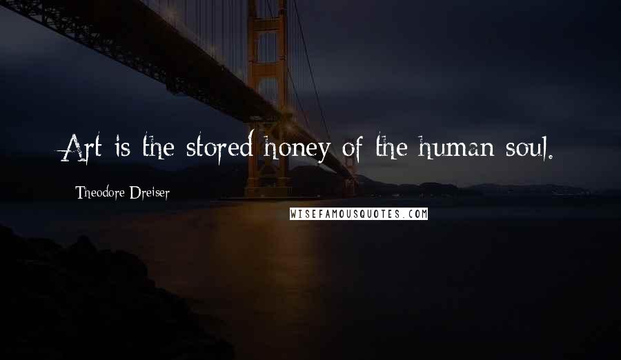 Theodore Dreiser Quotes: Art is the stored honey of the human soul.