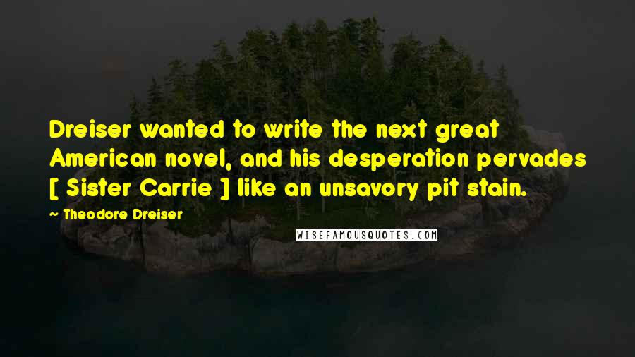 Theodore Dreiser Quotes: Dreiser wanted to write the next great American novel, and his desperation pervades [ Sister Carrie ] like an unsavory pit stain.