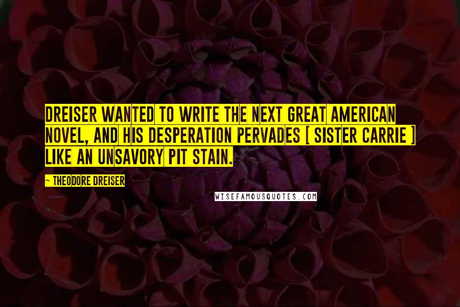 Theodore Dreiser Quotes: Dreiser wanted to write the next great American novel, and his desperation pervades [ Sister Carrie ] like an unsavory pit stain.